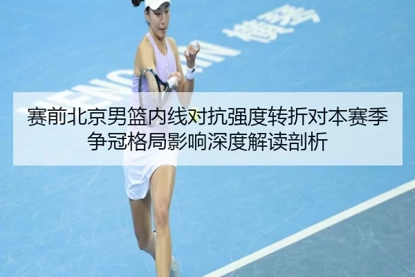 赛前北京男篮内线对抗强度转折对本赛季争冠格局影响深度解读剖析