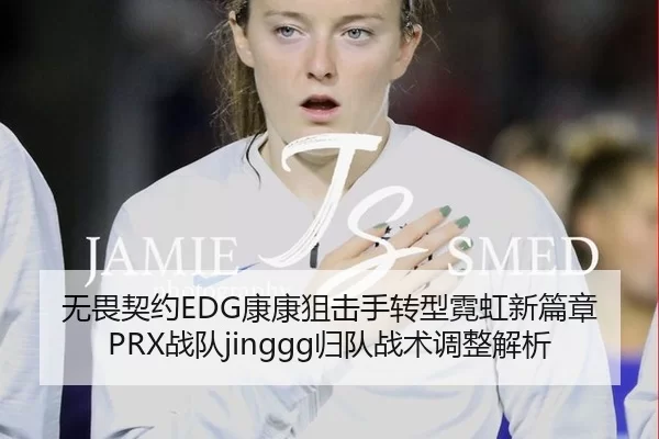 无畏契约EDG康康狙击手转型霓虹新篇章 PRX战队jinggg归队战术调整解析